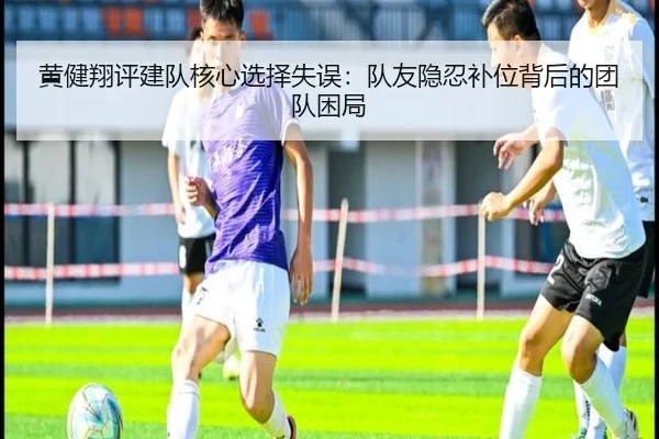 黄健翔评建队核心选择失误：队友隐忍补位背后的团队困局